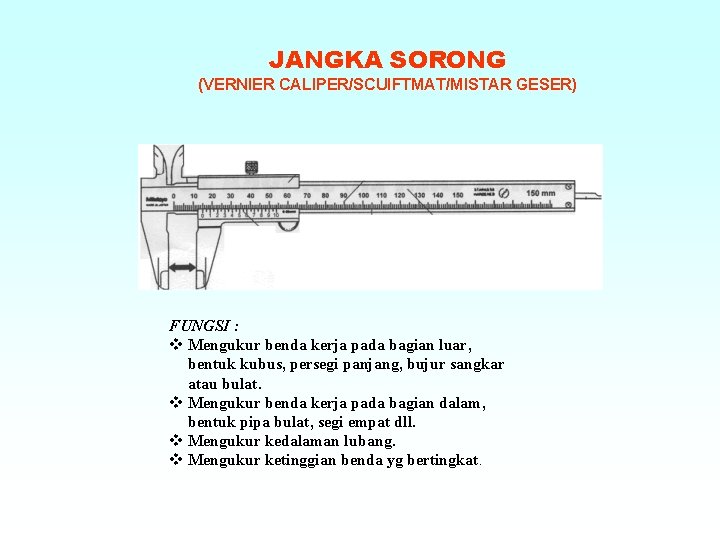 JANGKA SORONG (VERNIER CALIPER/SCUIFTMAT/MISTAR GESER) FUNGSI : v Mengukur benda kerja pada bagian luar,