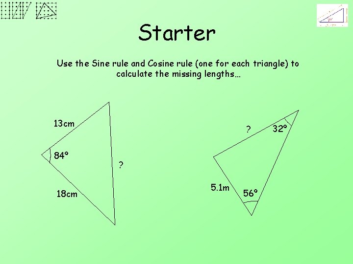 Starter Use the Sine rule and Cosine rule (one for each triangle) to calculate