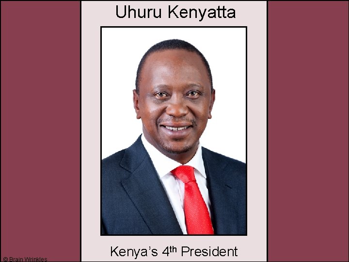 Uhuru Kenyatta © Brain Wrinkles Kenya’s 4 th President 