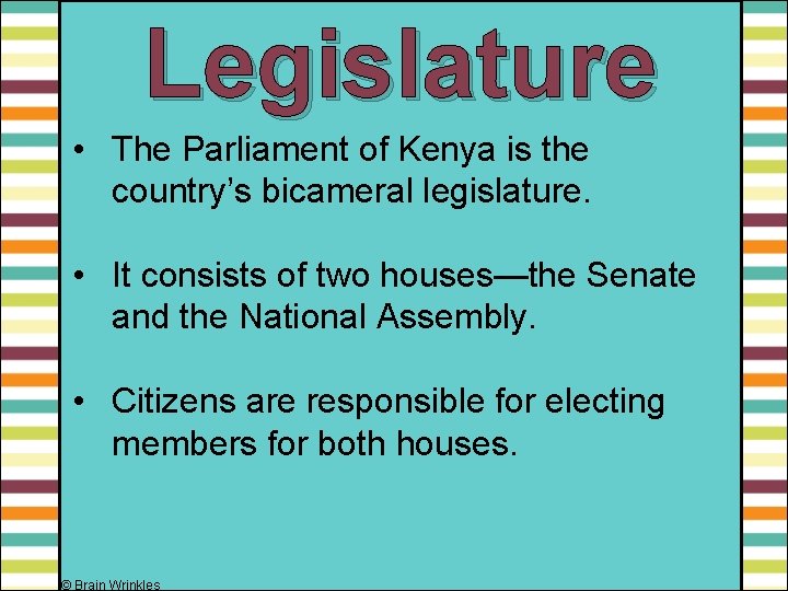 Legislature • The Parliament of Kenya is the country’s bicameral legislature. • It consists