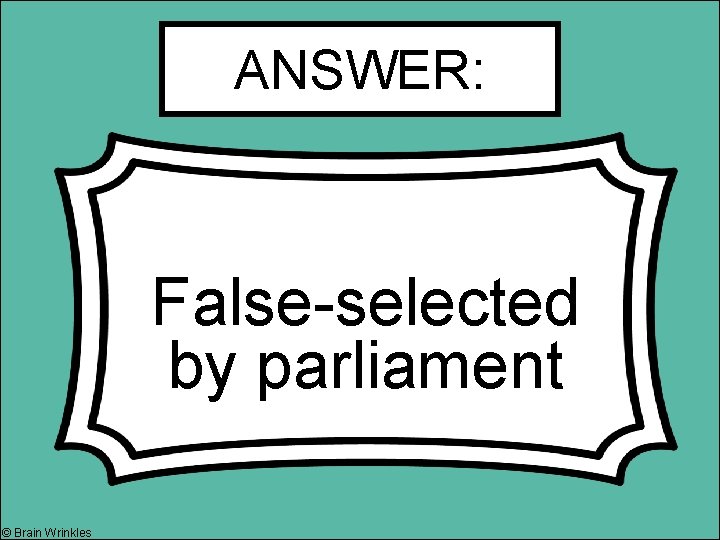 ANSWER: False-selected by parliament © Brain Wrinkles 