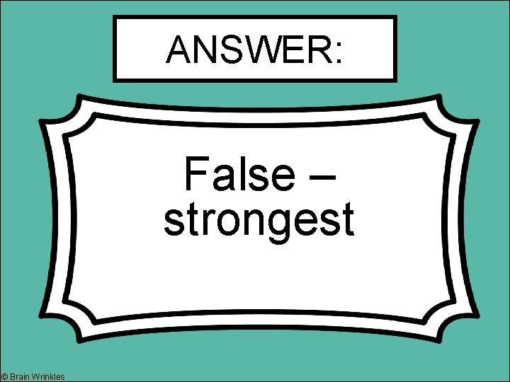 ANSWER: False – strongest © Brain Wrinkles 