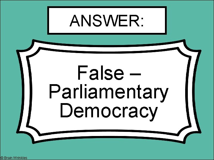 ANSWER: False – Parliamentary Democracy © Brain Wrinkles 