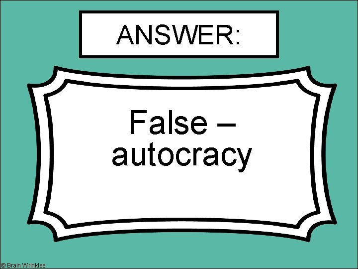 ANSWER: False – autocracy © Brain Wrinkles 