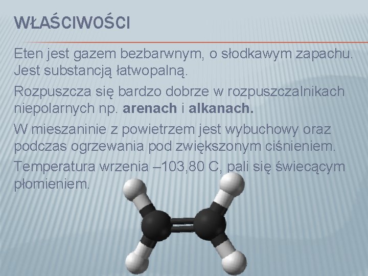 WŁAŚCIWOŚCI Eten jest gazem bezbarwnym, o słodkawym zapachu. Jest substancją łatwopalną. Rozpuszcza się bardzo