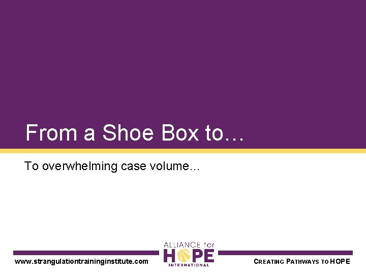 From a Shoe Box to… To overwhelming case volume… www. strangulationtraininginstitute. com CREATING PATHWAYS
