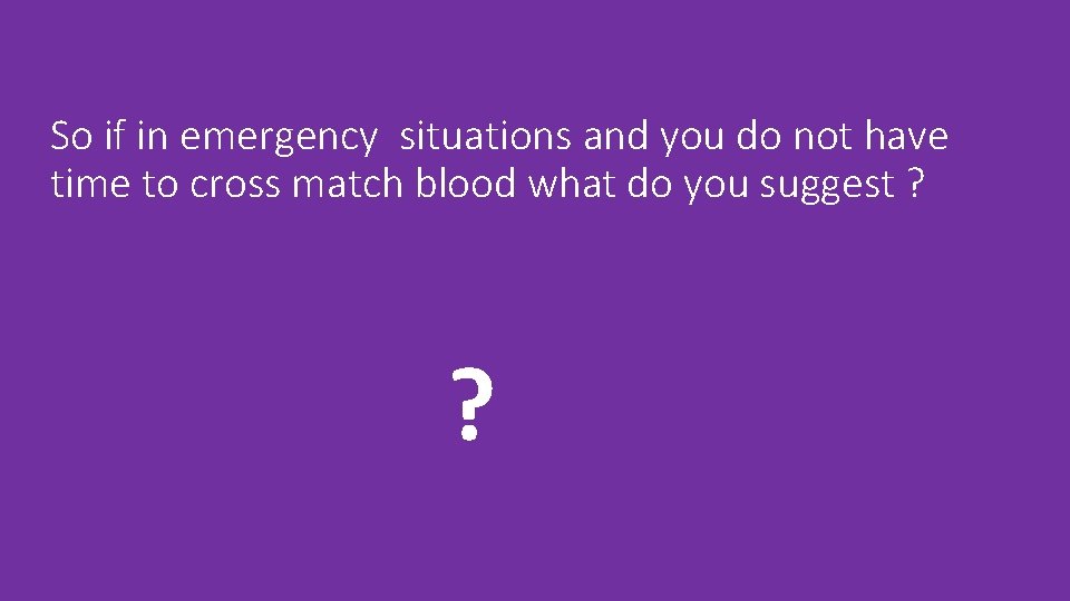So if in emergency situations and you do not have time to cross match