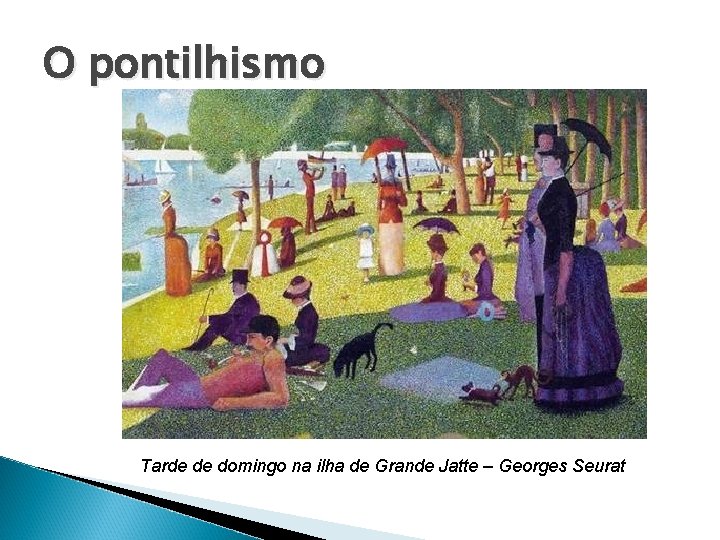 O pontilhismo Tarde de domingo na ilha de Grande Jatte – Georges Seurat 