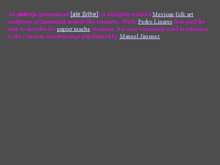 An alebrije (pronounced [aleˈβɾihe]) is a brightly-colored Mexican folk art sculptures of fantastical animal-like