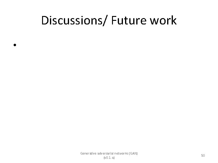 Discussions/ Future work • Generative adversarial networks (GAN) (v 0. 1. a) 50 