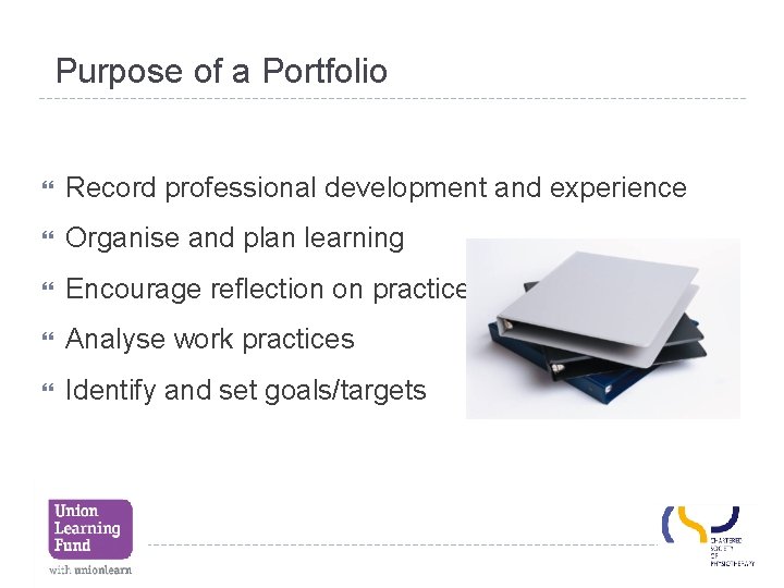 Purpose of a Portfolio Record professional development and experience Organise and plan learning Encourage