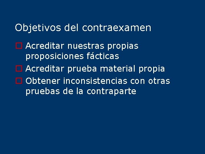 Objetivos del contraexamen o Acreditar nuestras propias proposiciones fácticas o Acreditar prueba material propia