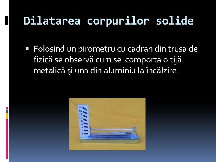 Dilatarea corpurilor solide Folosind un pirometru cu cadran din trusa de fizică se observă