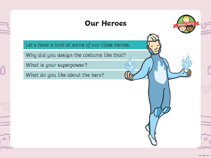 Our Heroes Let’s have a look at some of our class heroes. Why did