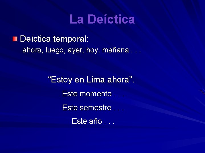 La Deíctica temporal: ahora, luego, ayer, hoy, mañana. . . “Estoy en Lima ahora”.