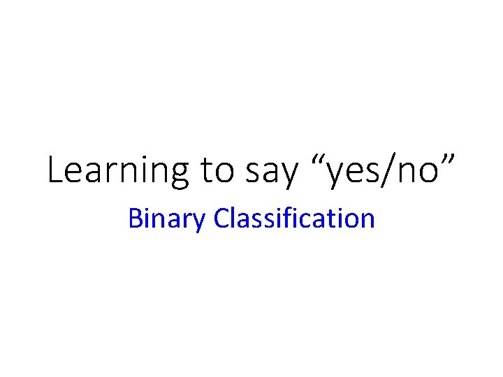 Learning to say “yes/no” Binary Classification 