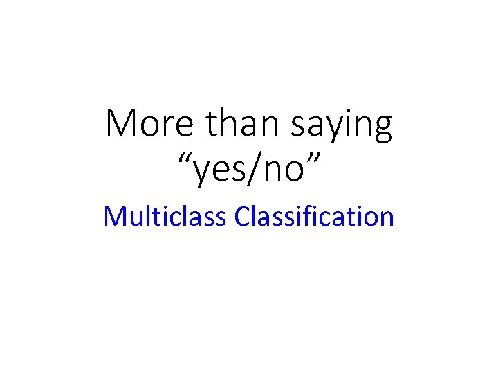 More than saying “yes/no” Multiclass Classification 
