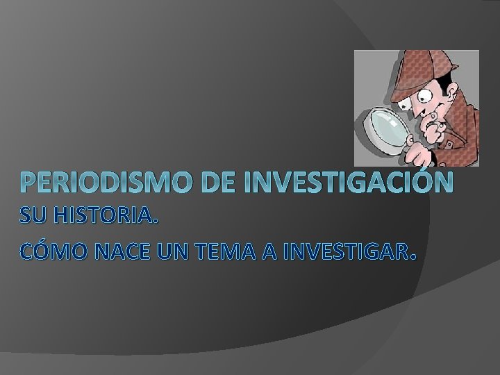 PERIODISMO DE INVESTIGACIÓN SU HISTORIA. CÓMO NACE UN TEMA A INVESTIGAR. 