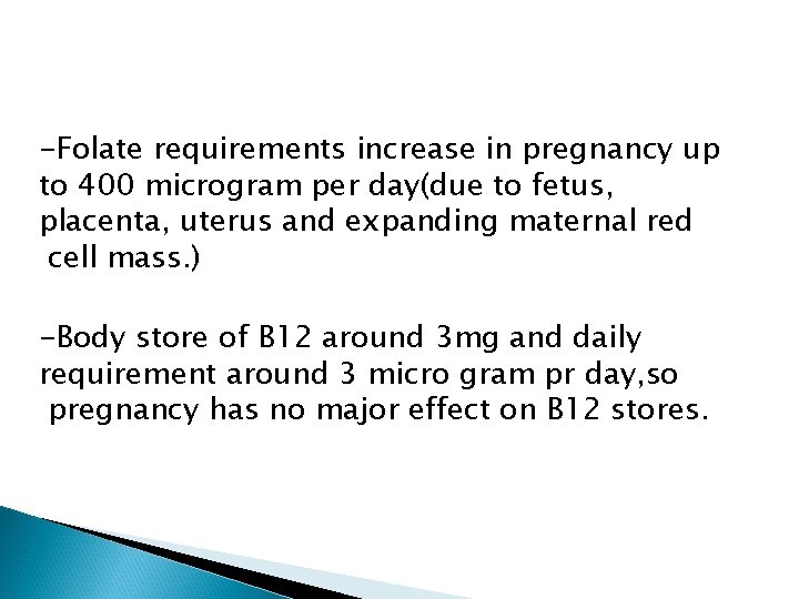-Folate requirements increase in pregnancy up to 400 microgram per day(due to fetus, placenta,