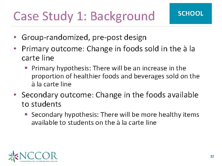 Case Study 1: Background SCHOOL • Group-randomized, pre-post design • Primary outcome: Change in