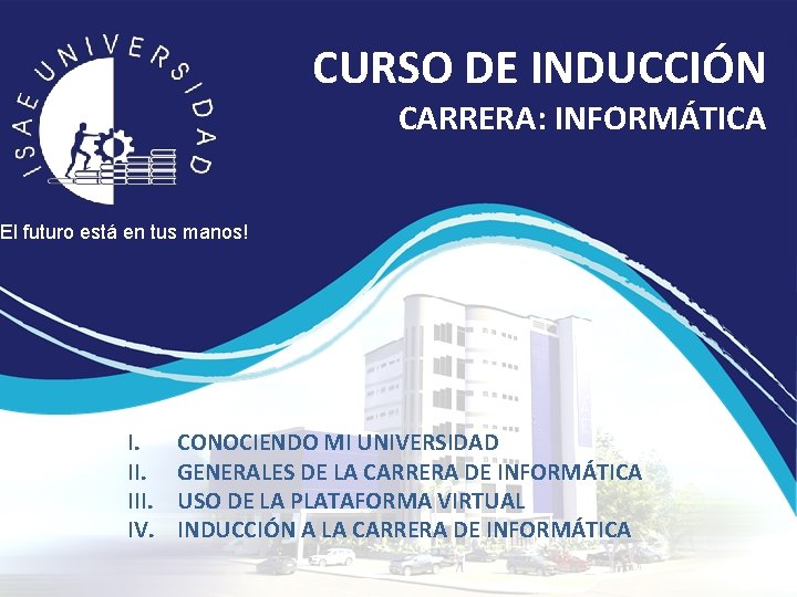 CURSO DE INDUCCIÓN CARRERA: INFORMÁTICA ¡El futuro está en tus manos! I. III. IV. CURSO DE INDUCCIÓN CARRERA: INFORMÁTICA ¡El futuro está en tus manos! I. III. IV.