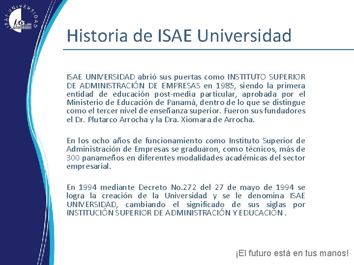 Historia de ISAE Universidad ISAE UNIVERSIDAD abrió sus puertas como INSTITUTO SUPERIOR DE ADMINISTRACIÓN Historia de ISAE Universidad ISAE UNIVERSIDAD abrió sus puertas como INSTITUTO SUPERIOR DE ADMINISTRACIÓN