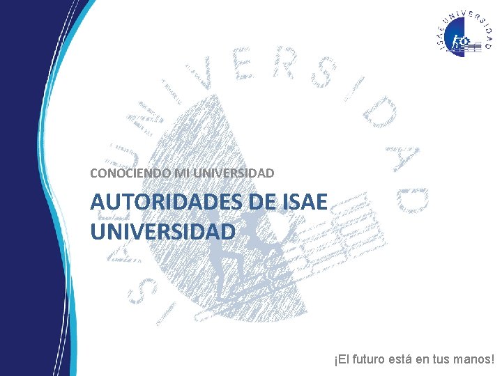 CONOCIENDO MI UNIVERSIDAD AUTORIDADES DE ISAE UNIVERSIDAD ¡El futuro está en tus manos! CONOCIENDO MI UNIVERSIDAD AUTORIDADES DE ISAE UNIVERSIDAD ¡El futuro está en tus manos!