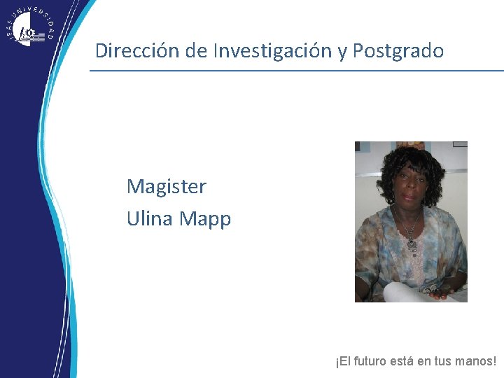 Dirección de Investigación y Postgrado Magister Ulina Mapp ¡El futuro está en tus manos! Dirección de Investigación y Postgrado Magister Ulina Mapp ¡El futuro está en tus manos!