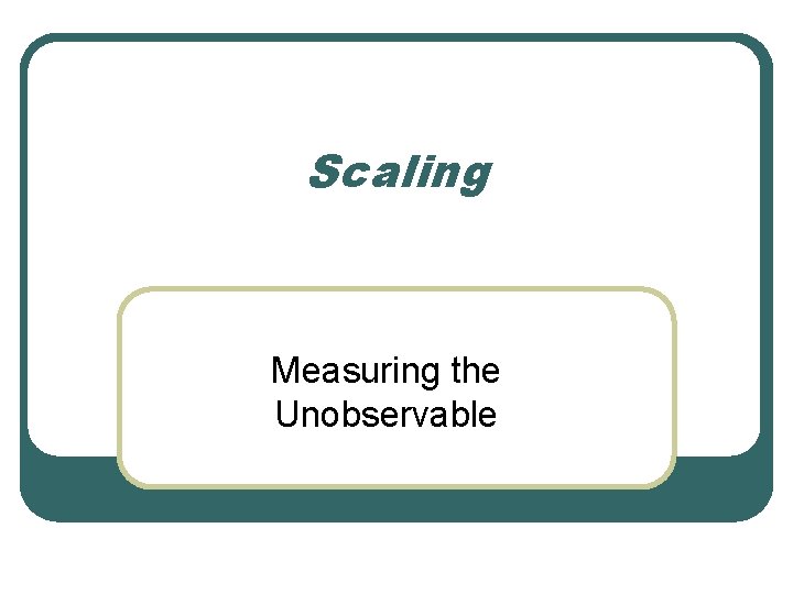 Scaling Measuring the Unobservable 