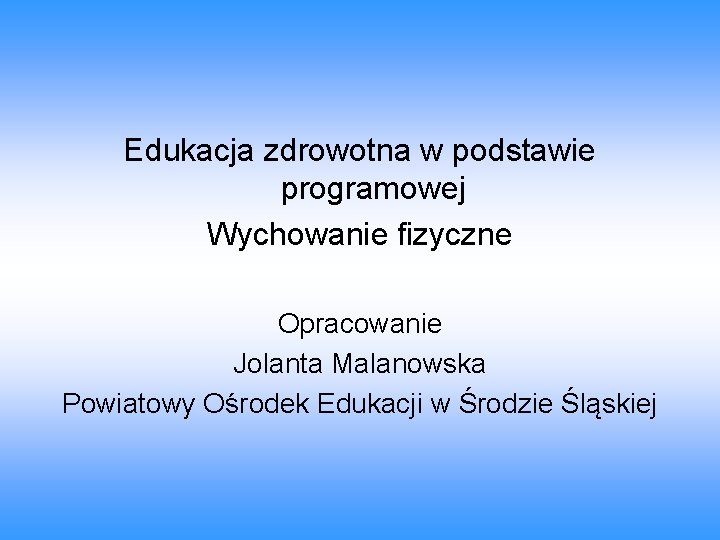 Edukacja zdrowotna w podstawie programowej Wychowanie fizyczne Opracowanie Jolanta Malanowska Powiatowy Ośrodek Edukacji w