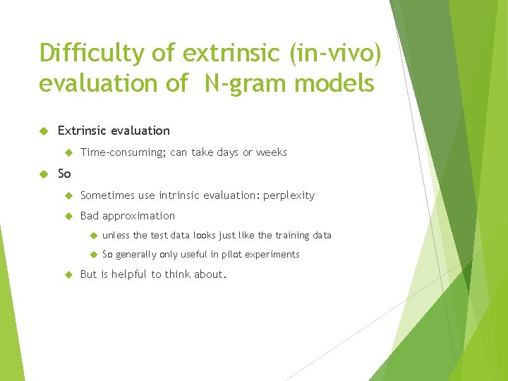 Difficulty of extrinsic (in-vivo) evaluation of N-gram models Extrinsic evaluation Time-consuming; can take days