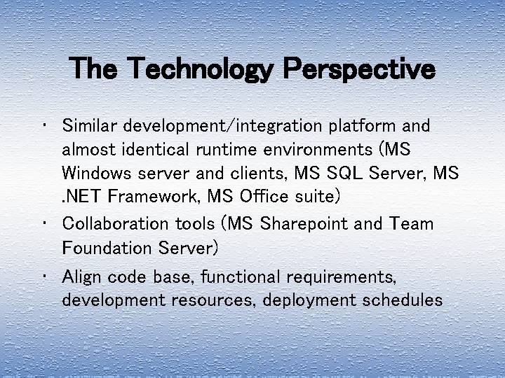 The Technology Perspective • Similar development/integration platform and almost identical runtime environments (MS Windows
