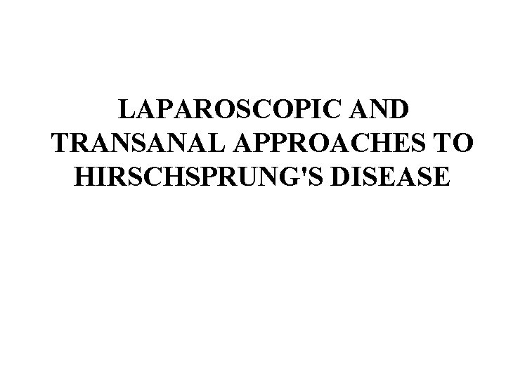 LAPAROSCOPIC AND TRANSANAL APPROACHES TO HIRSCHSPRUNG'S DISEASE LAPAROSCOPIC AND TRANSANAL APPROACHES TO HIRSCHSPRUNG'S DISEASE