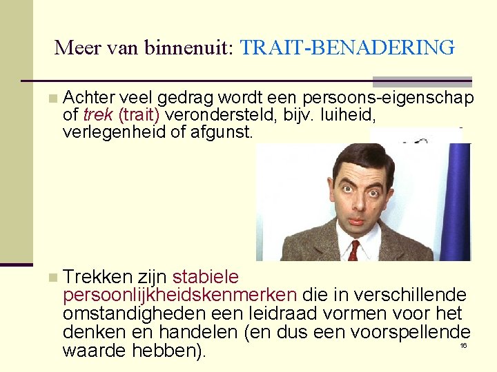 Meer van binnenuit: TRAIT-BENADERING n Achter veel gedrag wordt een persoons-eigenschap of trek (trait)