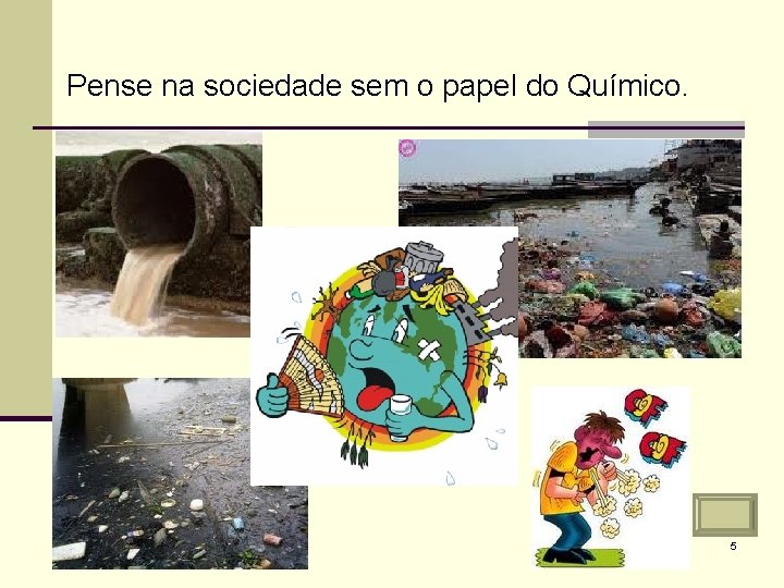 Pense na sociedade sem o papel do Químico. 5 