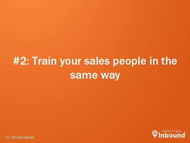 #2: Train your sales people in the same way 10 | @markroberge #2: Train your sales people in the same way 10 | @markroberge