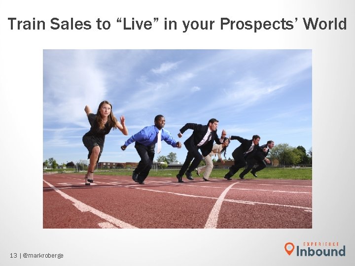 Train Sales to “Live” in your Prospects’ World 13 | @markroberge Train Sales to “Live” in your Prospects’ World 13 | @markroberge