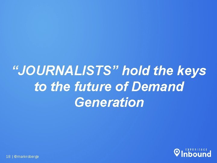“JOURNALISTS” hold the keys to the future of Demand Generation 18 | @markroberge “JOURNALISTS” hold the keys to the future of Demand Generation 18 | @markroberge