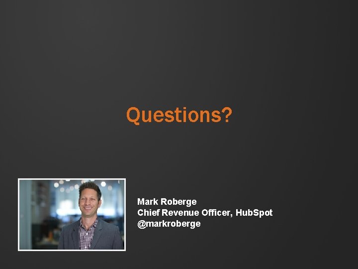 Questions? Mark Roberge Chief Revenue Officer, Hub. Spot @markroberge Questions? Mark Roberge Chief Revenue Officer, Hub. Spot @markroberge
