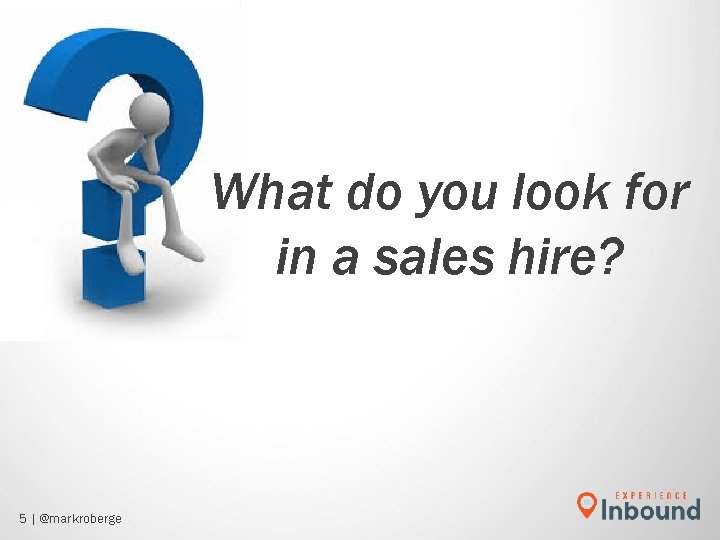 What do you look for in a sales hire? 5 | @markroberge What do you look for in a sales hire? 5 | @markroberge