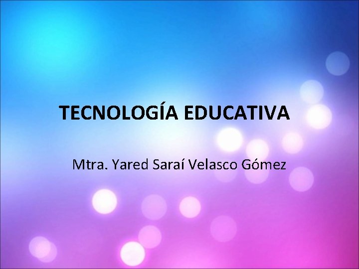 TECNOLOGÍA EDUCATIVA Mtra. Yared Saraí Velasco Gómez 