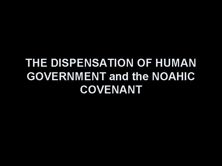 THE DISPENSATION OF HUMAN GOVERNMENT and the NOAHIC COVENANT 