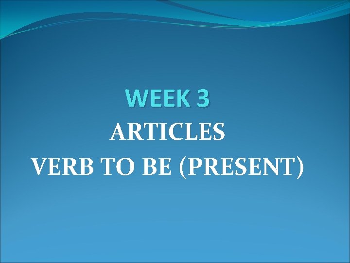 WEEK 3 ARTICLES VERB TO BE (PRESENT) 