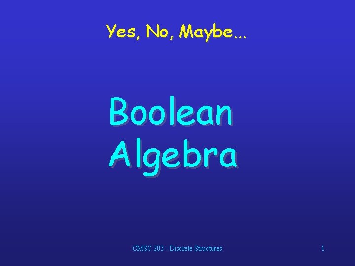 Yes, No, Maybe. . . Boolean Algebra CMSC 203 - Discrete Structures 1 