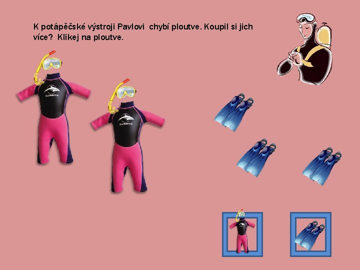 K potápěčské výstroji Pavlovi chybí ploutve. Koupil si jich více? Klikej na ploutve. 
