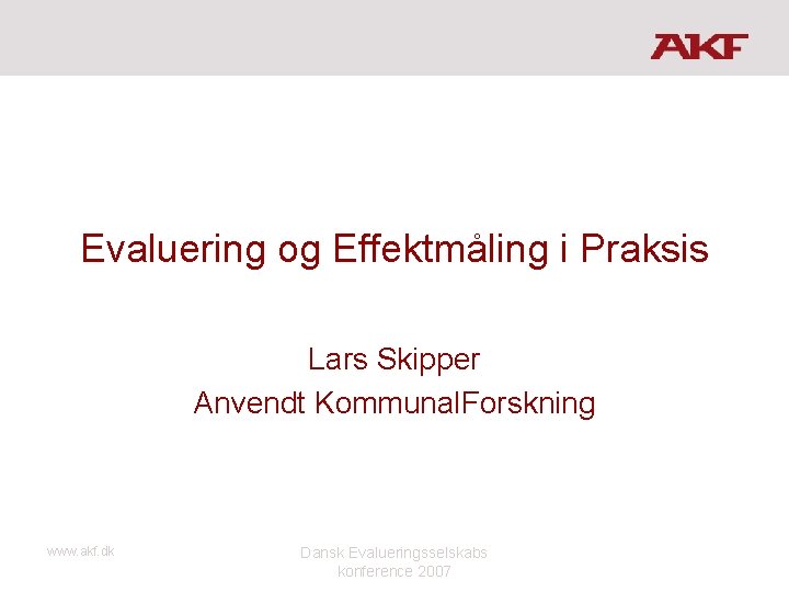 Evaluering og Effektmåling i Praksis Lars Skipper Anvendt Kommunal. Forskning www. akf. dk Dansk