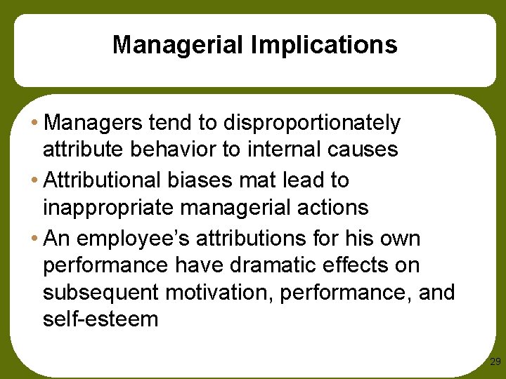 Managerial Implications • Managers tend to disproportionately attribute behavior to internal causes • Attributional