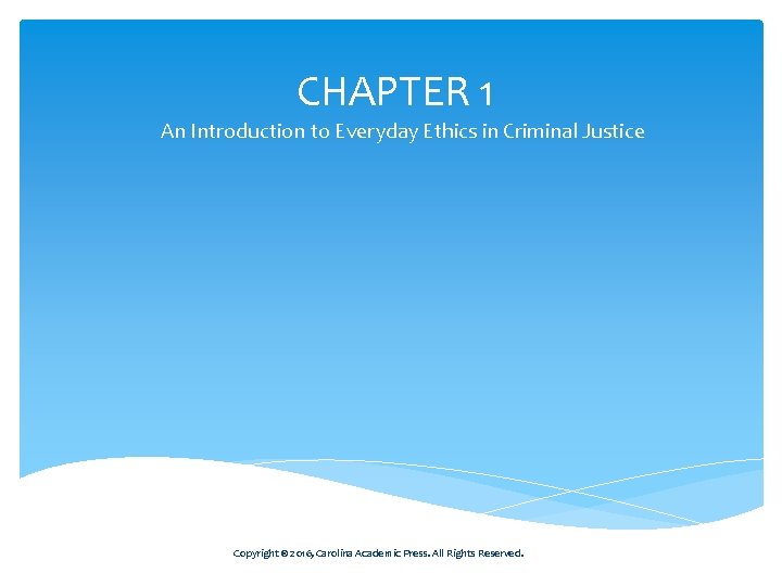 CHAPTER 1 An Introduction to Everyday Ethics in Criminal Justice Copyright © 2016, Carolina