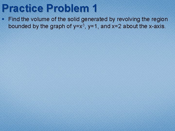 Practice Problem 1 § Find the volume of the solid generated by revolving the