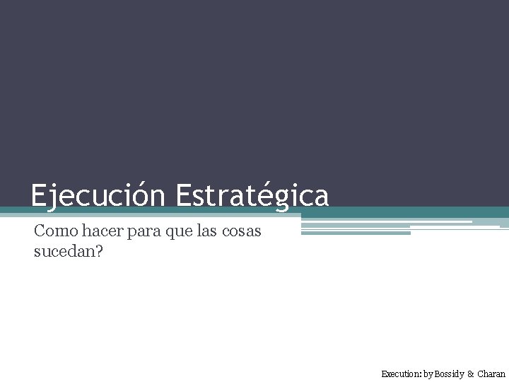 Ejecución Estratégica Como hacer para que las cosas sucedan? Execution: by Bossidy & Charan